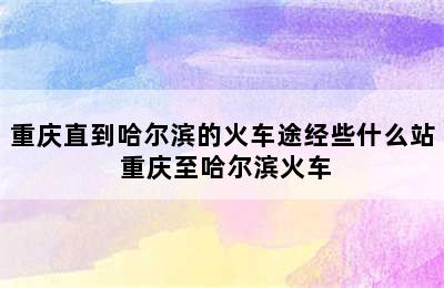 重庆直到哈尔滨的火车途经些什么站 重庆至哈尔滨火车